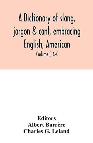 A Dictionary Of Slang, Jargon & Cant, Embracing English, American, And Anglo-Indian Slang, Pidgin English, Tinkers' Jargon And Other Irregular Phraseology (Volume I) A-K