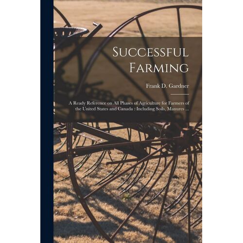 Successful Farming [Microform]: A Ready Reference On All Phases Of Agriculture For Farmers Of The United States And Canada: Including Soils, Manures .