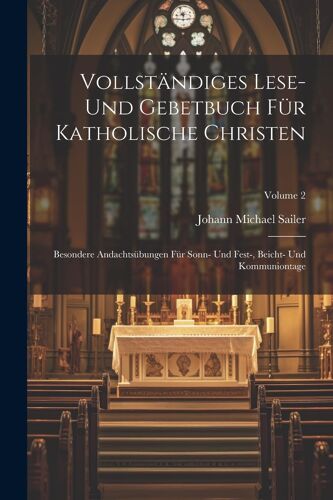 Vollständiges Lese- Und Gebetbuch Für Katholische Christen: Besondere Andachtsübungen Für Sonn- Und Fest-, Beicht- Und Kommuniontage; Volume 2