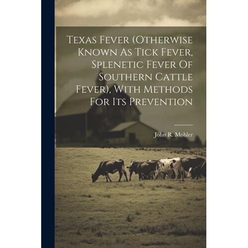 Texas Fever (Otherwise Known As Tick Fever, Splenetic Fever Of Southern Cattle Fever), With Methods For Its Prevention