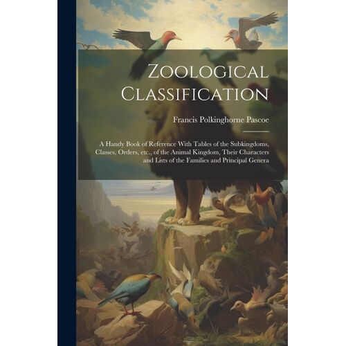 Zoological Classification; A Handy Book Of Reference With Tables Of The Subkingdoms, Classes, Orders, Etc., Of The Animal Kingdom, Their Characters And Lists Of The Families And Principal Genera