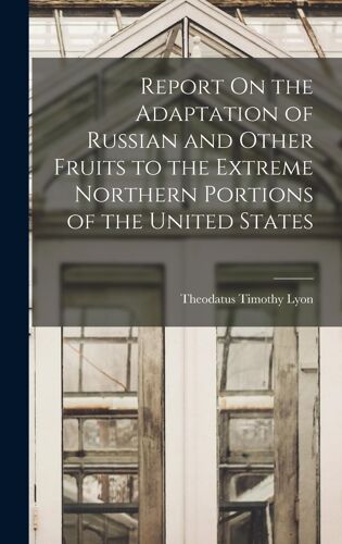 Report On The Adaptation Of Russian And Other Fruits To The Extreme Northern Portions Of The United States