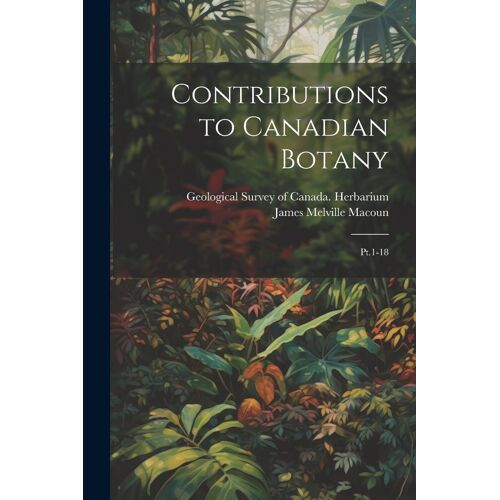 Contributions To Canadian Botany: Pt.1-18