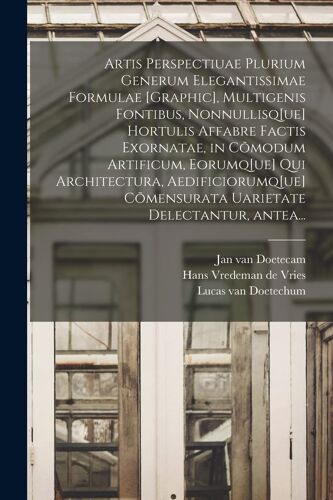Artis Perspectiuae Plurium Generum Elegantissimae Formulae [Graphic], Multigenis Fontibus, Nonnullisq[Ue] Hortulis Affabre Factis Exornatae, In CoM