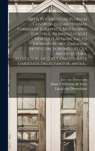 Artis Perspectiuae Plurium Generum Elegantissimae Formulae [Graphic], Multigenis Fontibus, Nonnullisq[Ue] Hortulis Affabre Factis Exornatae, In CoM