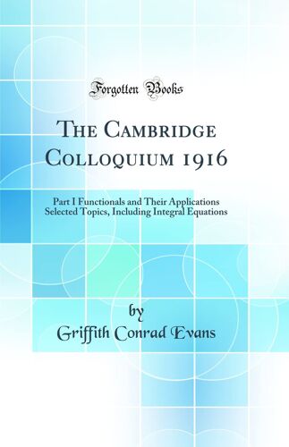 The Cambridge Colloquium 1916: Part I Functionals And Their Applications Selected Topics, Including Integral Equations (Classic Reprint)
