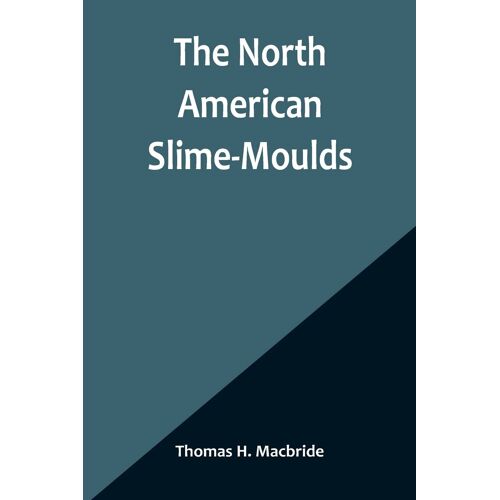 The North American Slime-Moulds ; A Descriptive List Of All Species Of Myxomycetes Hitherto Reported From The Continent Of North America, With Notes On Some Extra-Limital Species