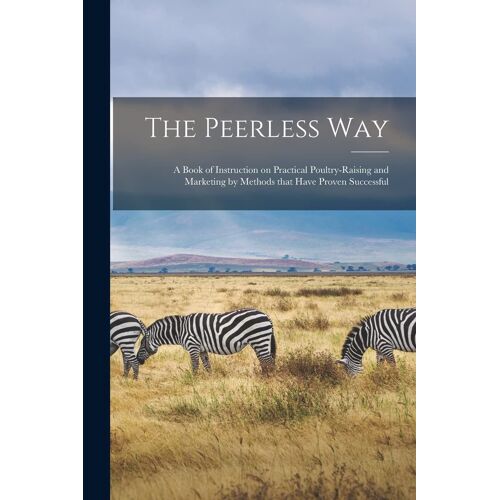 The Peerless Way [Microform]: A Book Of Instruction On Practical Poultry-Raising And Marketing By Methods That Have Proven Successful