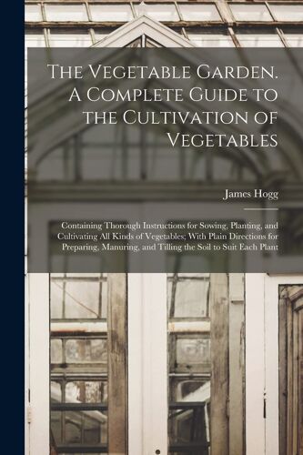 The Vegetable Garden. A Complete Guide To The Cultivation Of Vegetables; Containing Thorough Instructions For Sowing, Planting, And Cultivating All Ki