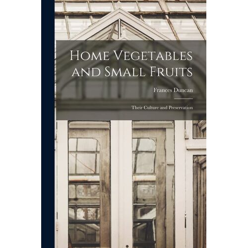Home Vegetables And Small Fruits [Microform]: Their Culture And Preservation