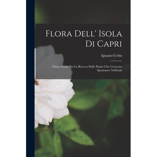 Flora Dell' Isola Di Capri: Ossia, Guida Per La Ricerca Delle Piante Che Crescono Spontanee Nell'isola