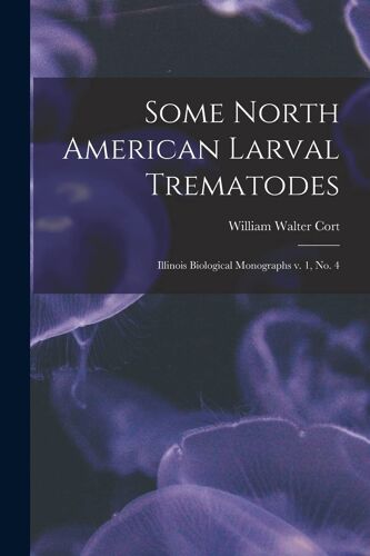 Some North American Larval Trematodes: Illinois Biological Monographs V. 1, No. 4