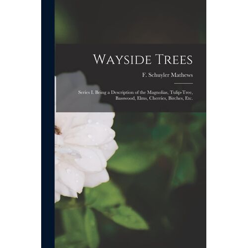 Wayside Trees [Microform]: Series I. Being A Description Of The Magnolias, Tulip-Tree, Basswood, Elms, Cherries, Birches, Etc.
