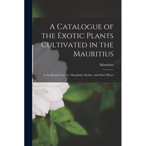 A Catalogue Of The Exotic Plants Cultivated In The Mauritius: At The Botanic Garden, Monplaisir, Reduit, And Other Places