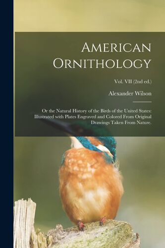 American Ornithology; Or The Natural History Of The Birds Of The United States: Illustrated With Plates Engraved And Colored From Original Drawings Ta