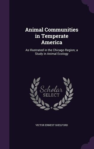 Animal Communities In Temperate America: As Illustrated In The Chicago Region; A Study In Animal Ecology