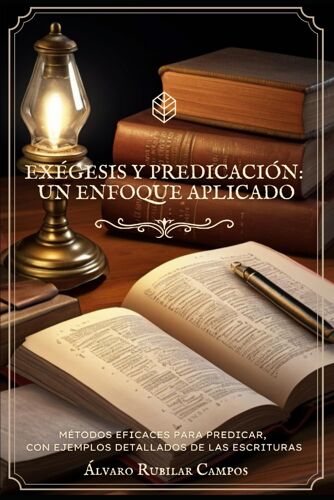 Exégesis Y Predicación: Un Enfoque Aplicado: Métodos Eficaces Para Predicar, Con Ejemplos Detallados De Las Escrituras