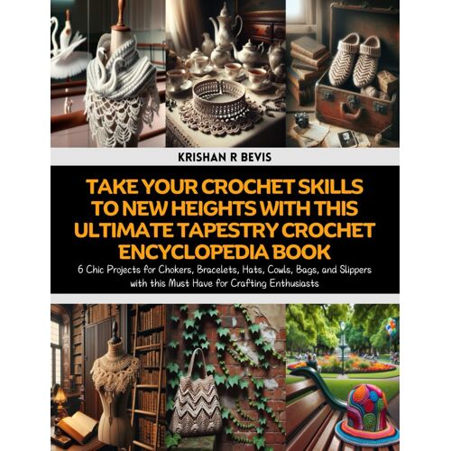 Take Your Crochet Skills To New Heights With This Ultimate Tapestry Crochet Encyclopedia Book: 6 Chic Projects For Chokers, Bracelets, Hats, Cowls, ... With This Must Have For Crafting Enthusiasts
