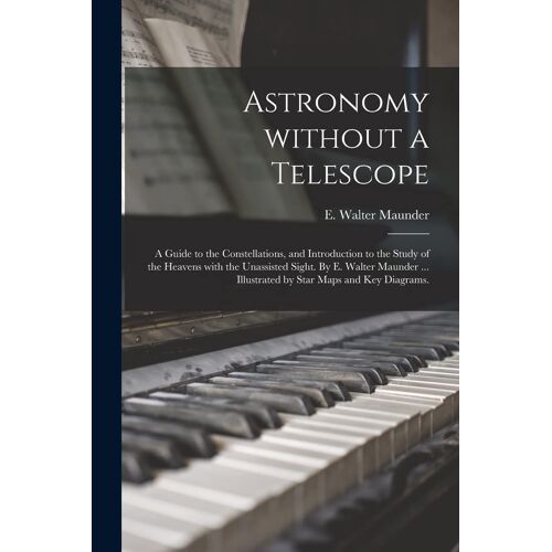 Astronomy Without A Telescope; A Guide To The Constellations, And Introduction To The Study Of The Heavens With The Unassisted Sight. By E. Walter Mau