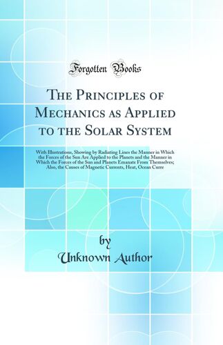 The Principles Of Mechanics As Applied To The Solar System: With Illustrations, Showing By Radiating Lines The Manner In Which The Forces Of The Sun ... Of The Sun And Planets Emanate From Themselv