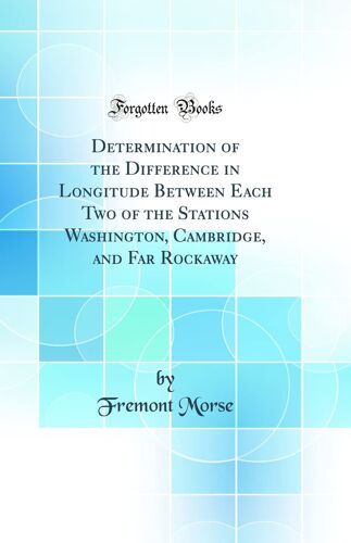 Determination Of The Difference In Longitude Between Each Two Of The Stations Washington, Cambridge, And Far Rockaway (Classic Reprint)