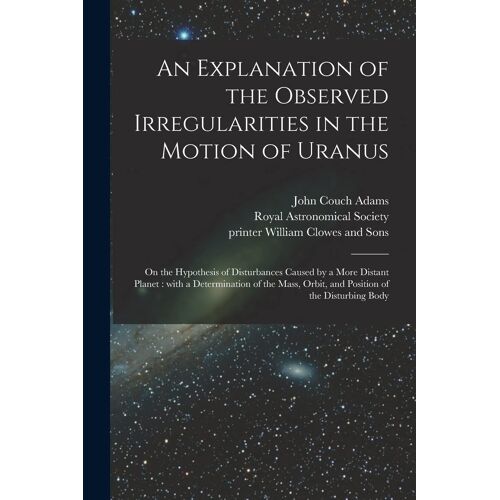 An Explanation Of The Observed Irregularities In The Motion Of Uranus: On The Hypothesis Of Disturbances Caused By A More Distant Planet: With A Deter