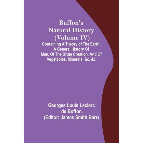 Buffon's Natural History (Volume Iv); Containing A Theory Of The Earth, A General History Of Man, Of The Brute Creation, And Of Vegetables, Minerals, &c. &c