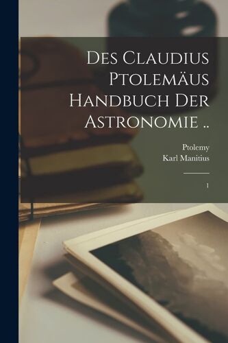 Des Claudius Ptolemäus Handbuch Der Astronomie ..: 1