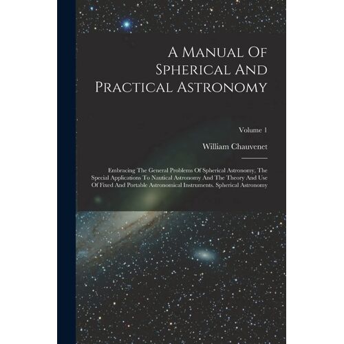 A Manual Of Spherical And Practical Astronomy: Embracing The General Problems Of Spherical Astronomy, The Special Applications To Nautical Astronomy A