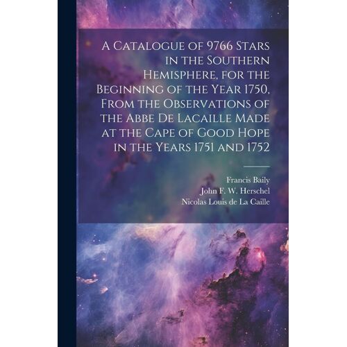 A Catalogue Of 9766 Stars In The Southern Hemisphere, For The Beginning Of The Year 1750, From The Observations Of The Abbe De Lacaille Made At The Ca