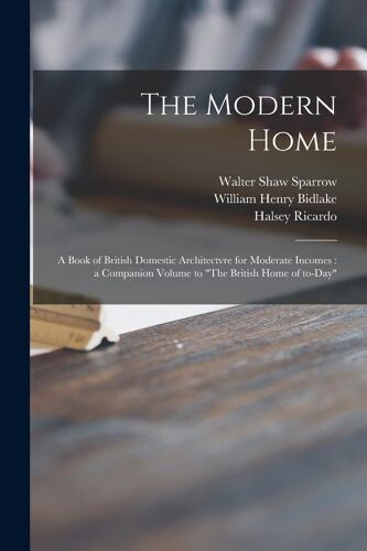 The Modern Home: A Book Of British Domestic Architectvre For Moderate Incomes: A Companion Volume To "The British Home Of To-Day