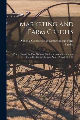 Marketing And Farm Credits: Proceedings Of The First National Conference On Marketing And Farm Credits, In Chicago, April 8, 9 And 10, 1913