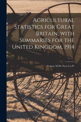 Agricultural Statistics For Great Britain, With Summaries For The United Kingdom, 1914: Volume Xlix: Parts I To Iv