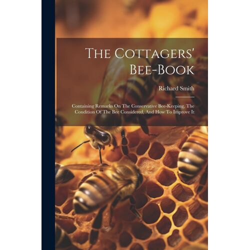 The Cottagers' Bee-Book: Containing Remarks On The Conservative Bee-Keeping, The Condition Of The Bee Considered, And How To Improve It