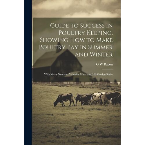 Guide To Success In Poultry Keeping, Showing How To Make Poultry Pay In Summer And Winter; With Many New And Valuable Hints And 200 Golden Rules