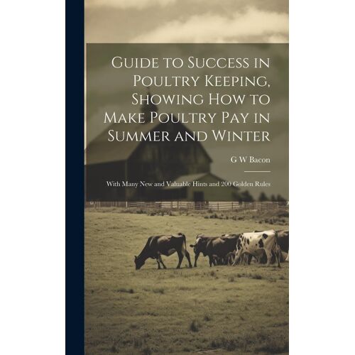 Guide To Success In Poultry Keeping, Showing How To Make Poultry Pay In Summer And Winter; With Many New And Valuable Hints And 200 Golden Rules