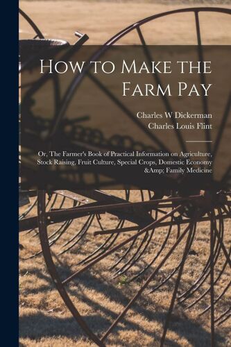 How To Make The Farm Pay: Or, The Farmer's Book Of Practical Information On Agriculture, Stock Raising, Fruit Culture, Special Crops, Domestic E