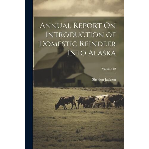 Annual Report On Introduction Of Domestic Reindeer Into Alaska; Volume 12
