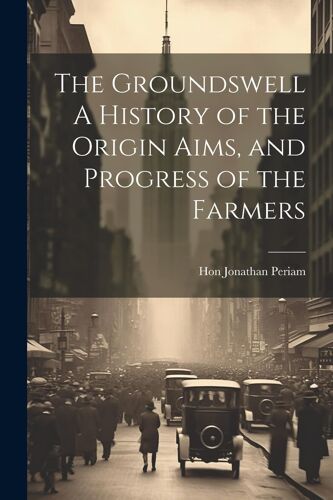 The Groundswell A History Of The Origin Aims, And Progress Of The Farmers