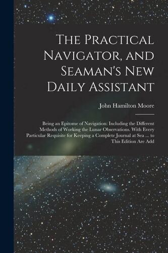 The Practical Navigator, And Seaman's New Daily Assistant: Being An Epitome Of Navigation: Including The Different Methods Of Working The Lunar Observ