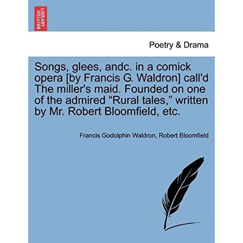 Songs, Glees, Andc. In A Comick Opera [By Francis G. Waldron] Call'd The Miller's Maid. Founded On One Of The Admired Rural Tales, Written By Mr. Robert Bloomfield, Etc.