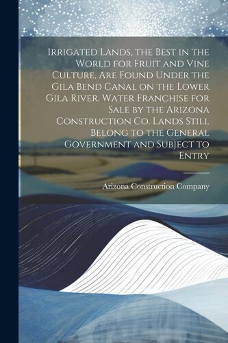 Irrigated Lands, The Best In The World For Fruit And Vine Culture, Are Found Under The Gila Bend Canal On The Lower Gila River. Water Franchise For Sale By The Arizona Construction Co. Lands Still Belong To The General Government And Subject To Entry