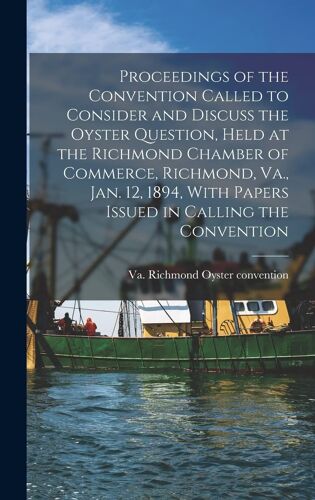Proceedings Of The Convention Called To Consider And Discuss The Oyster Question, Held At The Richmond Chamber Of Commerce, Richmond, Va., Jan. 12, 1894, With Papers Issued In Calling The Convention