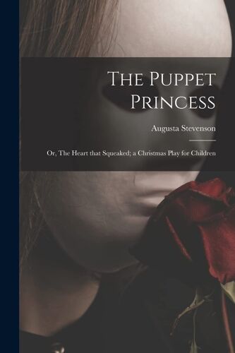 The Puppet Princess; Or, The Heart That Squeaked; A Christmas Play For Children