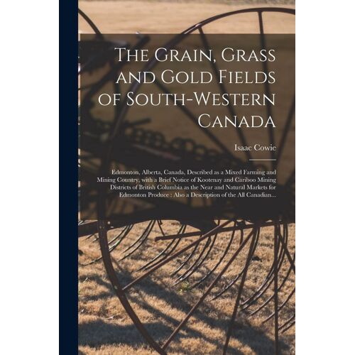 The Grain, Grass And Gold Fields Of South-Western Canada [Microform]: Edmonton, Alberta, Canada, Described As A Mixed Farming And Mining Country, With