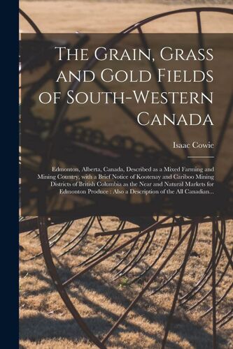 The Grain, Grass And Gold Fields Of South-Western Canada [Microform]: Edmonton, Alberta, Canada, Described As A Mixed Farming And Mining Country, With