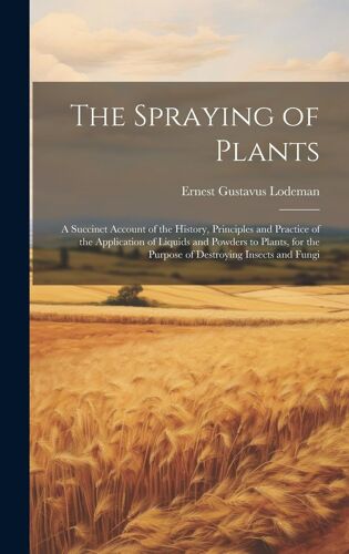 The Spraying Of Plants: A Succinct Account Of The History, Principles And Practice Of The Application Of Liquids And Powders To Plants, For Th