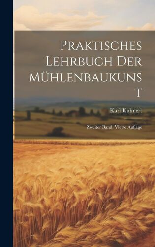 Praktisches Lehrbuch Der Mühlenbaukunst: Zweiter Band, Vierte Auflage