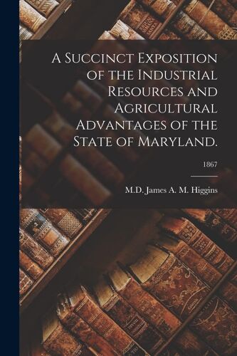 A Succinct Exposition Of The Industrial Resources And Agricultural Advantages Of The State Of Maryland.; 1867