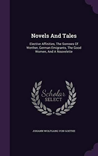 Novels And Tales: Elective Affinities, The Sorrows Of Werther, German Emigrants, The Good Women, And A Nouvelette